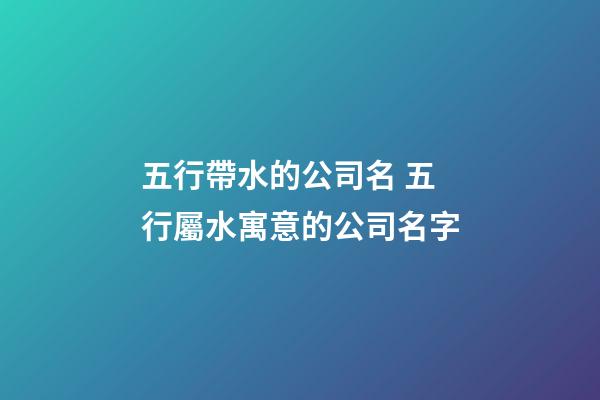 五行帶水的公司名 五行屬水寓意的公司名字-第1張-公司起名-玄機派